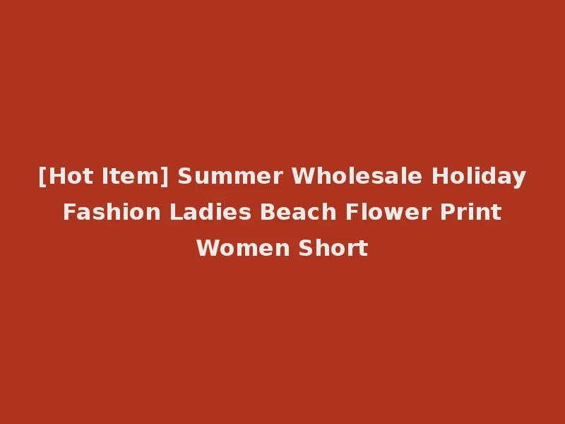 [Hot Item] Summer Wholesale Holiday Fashion Ladies Beach Flower Print Women Short