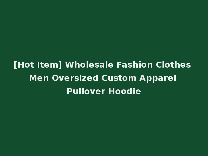 [Hot Item] Wholesale Fashion Clothes Men Oversized Custom Apparel Pullover Hoodie