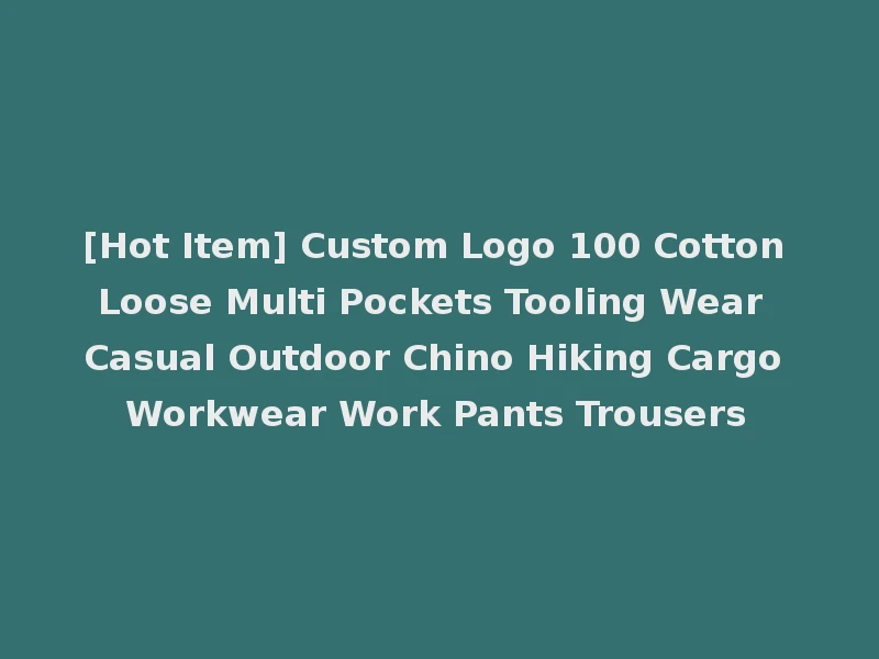 [Hot Item] Custom Logo 100 Cotton Loose Multi Pockets Tooling Wear Casual Outdoor Chino Hiking Cargo Workwear Work Pants Trousers