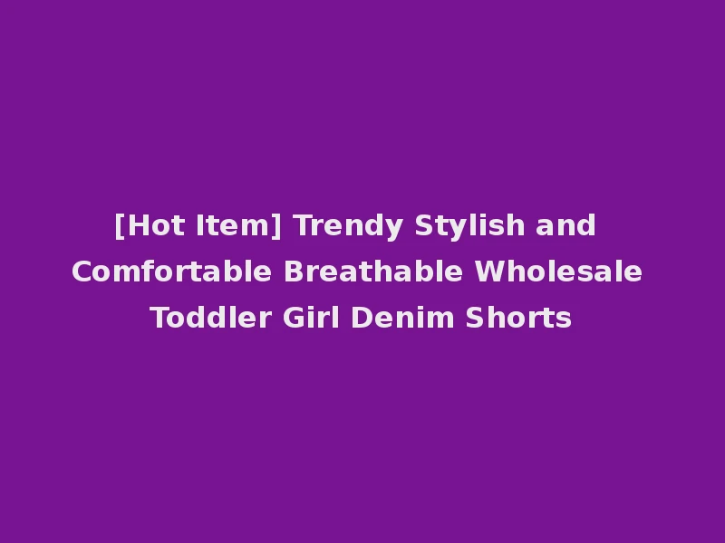[Hot Item] Trendy Stylish and Comfortable Breathable Wholesale Toddler Girl Denim Shorts