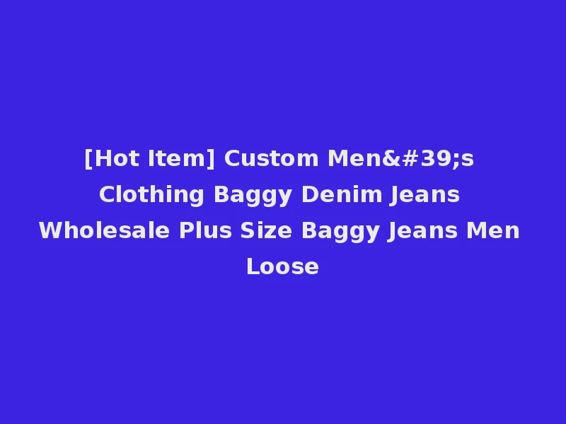 [Hot Item] Custom Men's Clothing Baggy Denim Jeans Wholesale Plus Size Baggy Jeans Men Loose