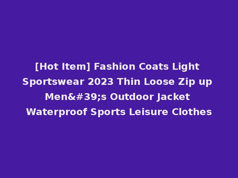 [Hot Item] Fashion Coats Light Sportswear 2023 Thin Loose Zip up Men's Outdoor Jacket Waterproof Sports Leisure Clothes