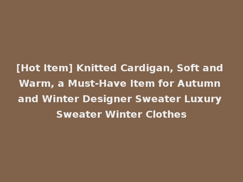 [Hot Item] Knitted Cardigan, Soft and Warm, a Must-Have Item for Autumn and Winter Designer Sweater Luxury Sweater Winter Clothes