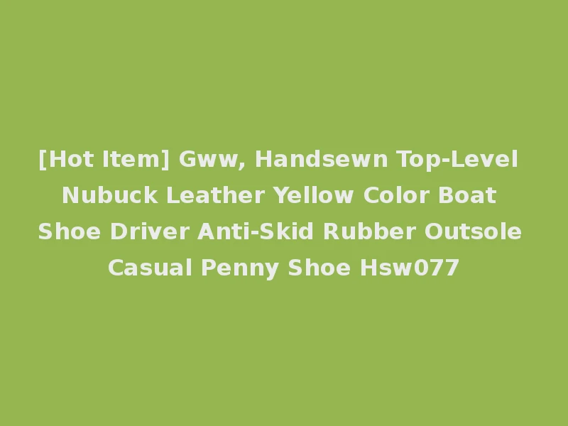 [Hot Item] Gww, Handsewn Top-Level Nubuck Leather Yellow Color Boat Shoe Driver Anti-Skid Rubber Outsole Casual Penny Shoe Hsw077