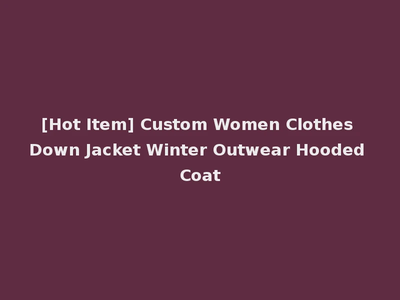 [Hot Item] Custom Women Clothes Down Jacket Winter Outwear Hooded Coat