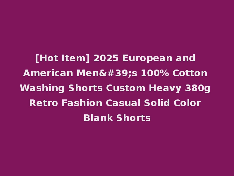 [Hot Item] 2025 European and American Men's 100% Cotton Washing Shorts Custom Heavy 380g Retro Fashion Casual Solid Color Blank Shorts