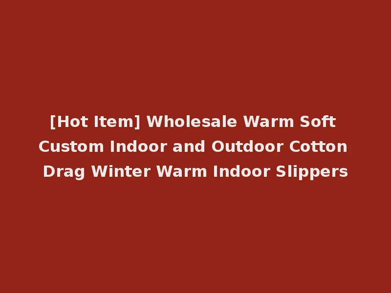 [Hot Item] Wholesale Warm Soft Custom Indoor and Outdoor Cotton Drag Winter Warm Indoor Slippers
