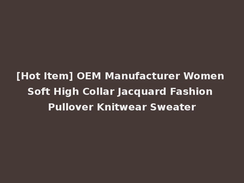[Hot Item] OEM Manufacturer Women Soft High Collar Jacquard Fashion Pullover Knitwear Sweater