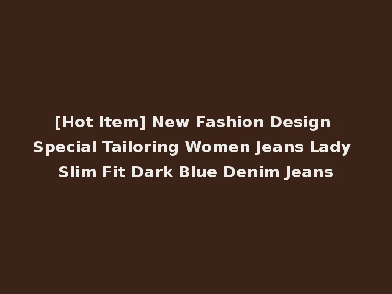 [Hot Item] New Fashion Design Special Tailoring Women Jeans Lady Slim Fit Dark Blue Denim Jeans