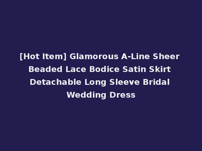 [Hot Item] Glamorous A-Line Sheer Beaded Lace Bodice Satin Skirt Detachable Long Sleeve Bridal Wedding Dress