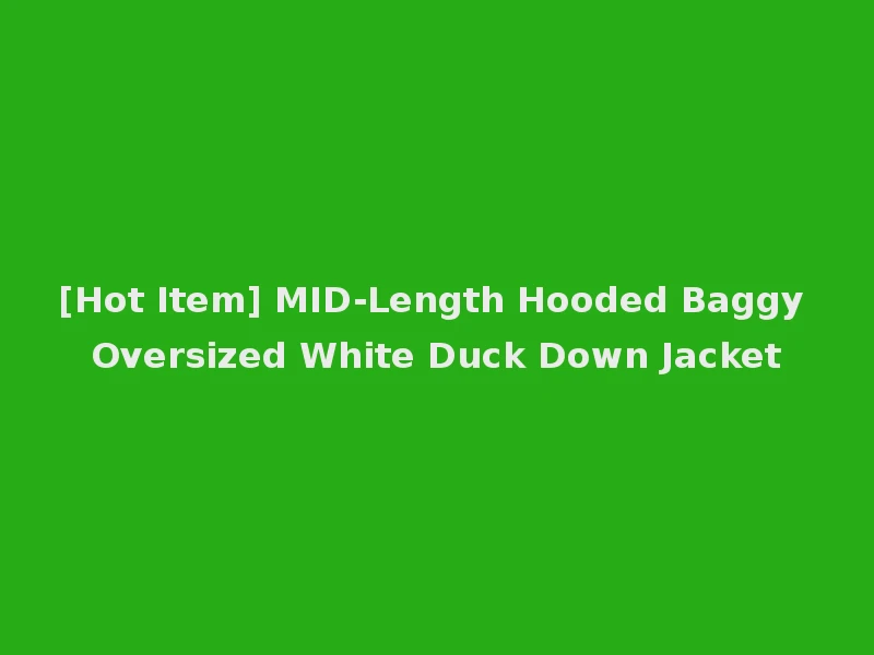 [Hot Item] MID-Length Hooded Baggy Oversized White Duck Down Jacket