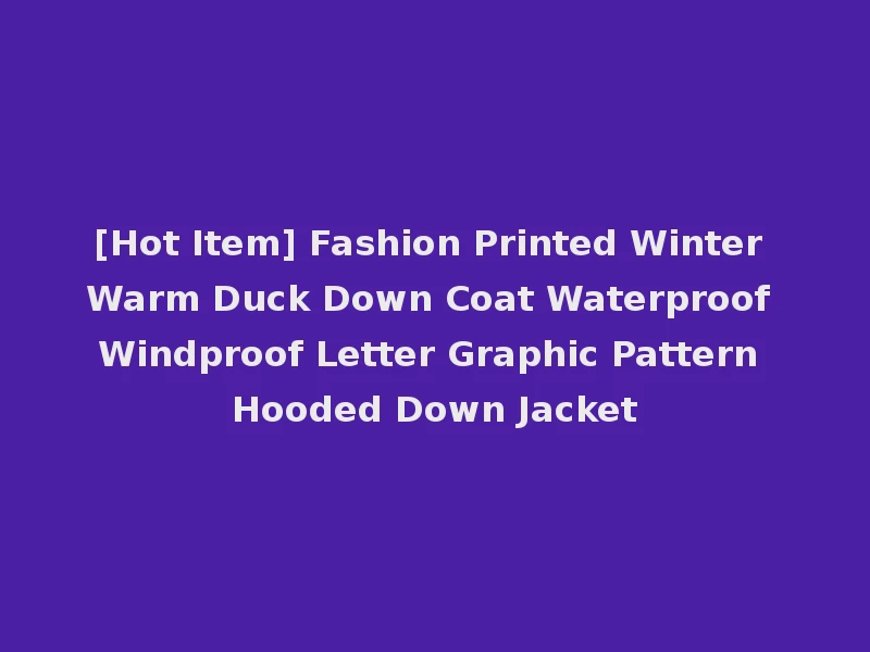 [Hot Item] Fashion Printed Winter Warm Duck Down Coat Waterproof Windproof Letter Graphic Pattern Hooded Down Jacket