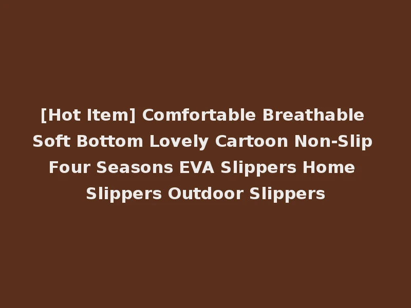 [Hot Item] Comfortable Breathable Soft Bottom Lovely Cartoon Non-Slip Four Seasons EVA Slippers Home Slippers Outdoor Slippers