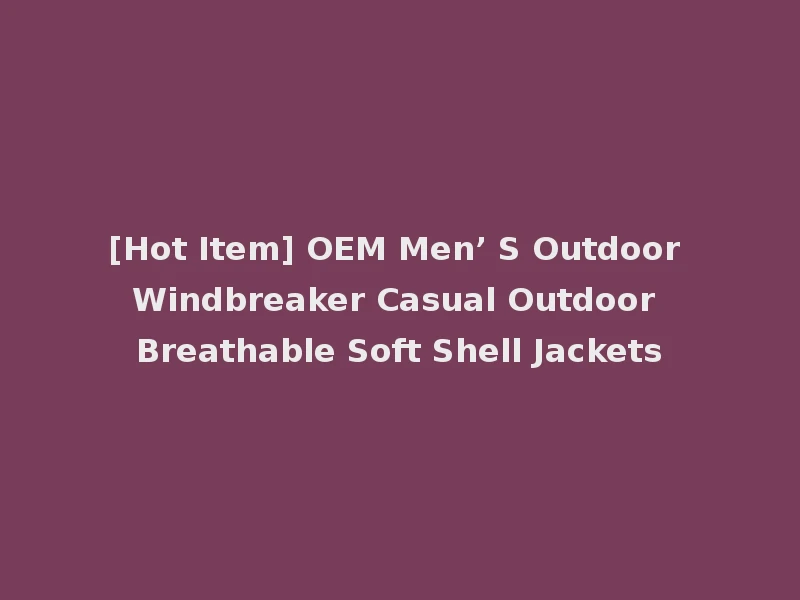 [Hot Item] OEM Men’ S Outdoor Windbreaker Casual Outdoor Breathable Soft Shell Jackets