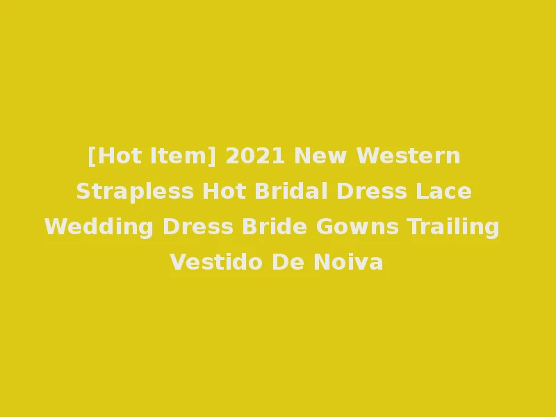 [Hot Item] 2021 New Western Strapless Hot Bridal Dress Lace Wedding Dress Bride Gowns Trailing Vestido De Noiva