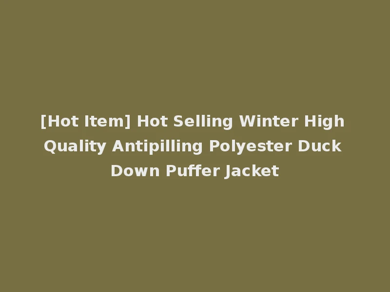 [Hot Item] Hot Selling Winter High Quality Antipilling Polyester Duck Down Puffer Jacket