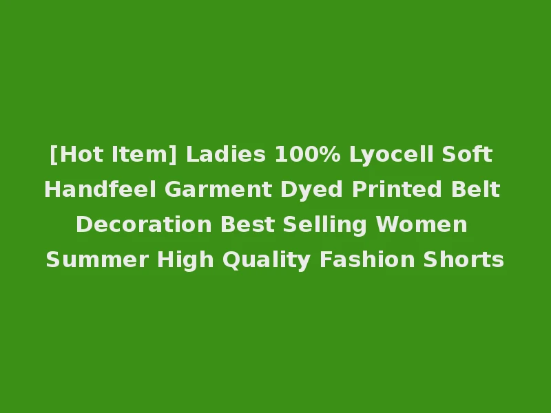 [Hot Item] Ladies 100% Lyocell Soft Handfeel Garment Dyed Printed Belt Decoration Best Selling Women Summer High Quality Fashion Shorts