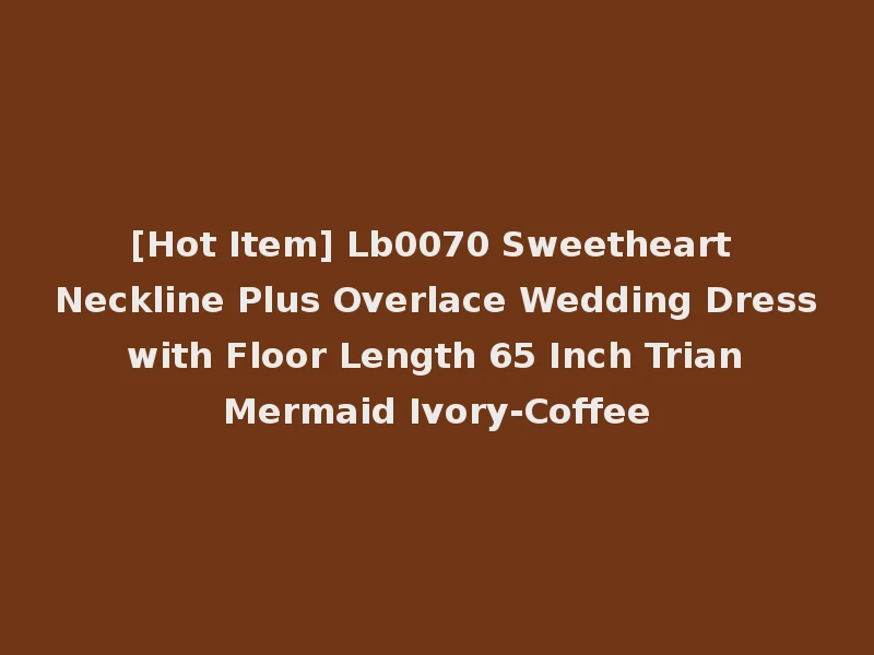 [Hot Item] Lb0070 Sweetheart Neckline Plus Overlace Wedding Dress with Floor Length 65 Inch Trian Mermaid Ivory-Coffee