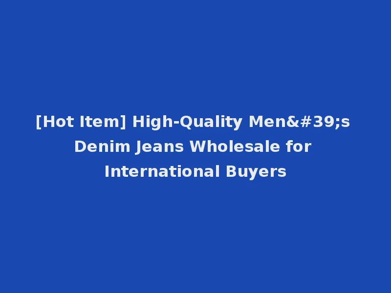 [Hot Item] High-Quality Men's Denim Jeans Wholesale for International Buyers