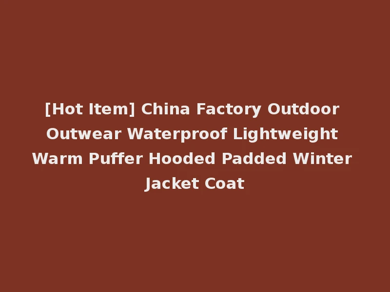 [Hot Item] China Factory Outdoor Outwear Waterproof Lightweight Warm Puffer Hooded Padded Winter Jacket Coat