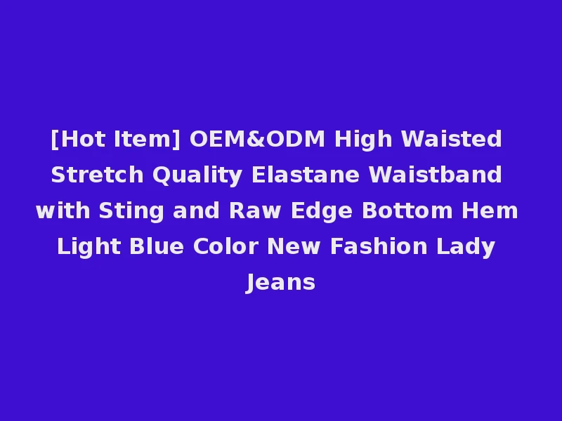 [Hot Item] OEM&ODM High Waisted Stretch Quality Elastane Waistband with Sting and Raw Edge Bottom Hem Light Blue Color New Fashion Lady Jeans
