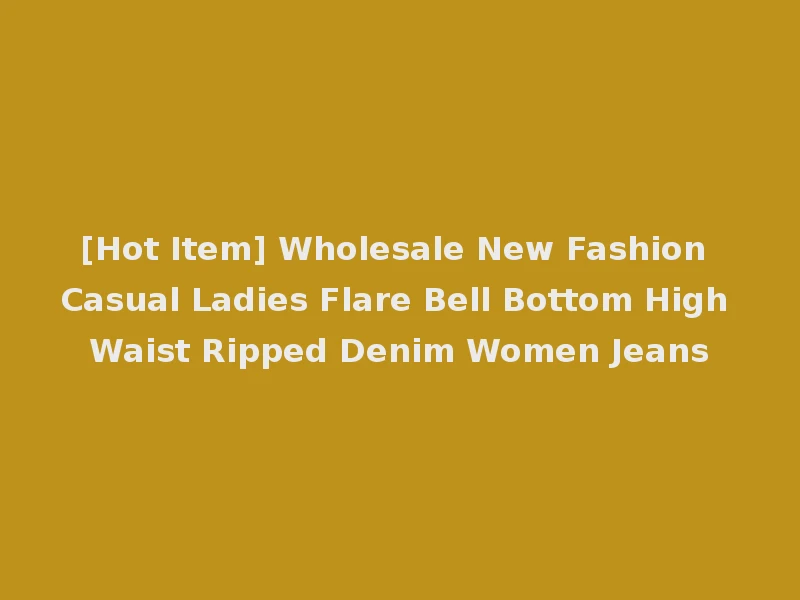 [Hot Item] Wholesale New Fashion Casual Ladies Flare Bell Bottom High Waist Ripped Denim Women Jeans
