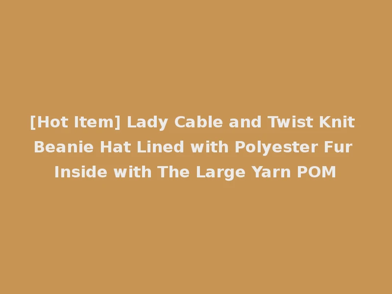 [Hot Item] Lady Cable and Twist Knit Beanie Hat Lined with Polyester Fur Inside with The Large Yarn POM
