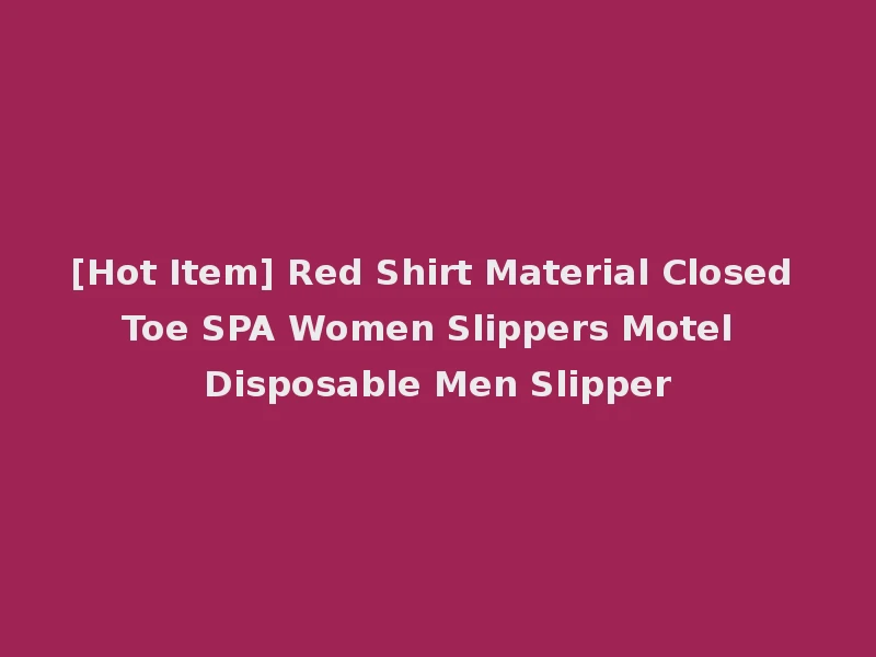 [Hot Item] Red Shirt Material Closed Toe SPA Women Slippers Motel Disposable Men Slipper