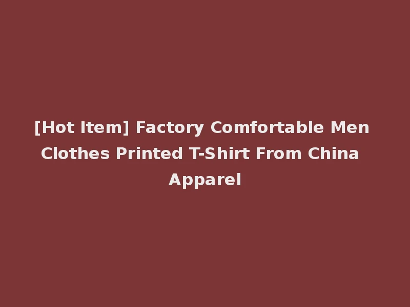 [Hot Item] Factory Comfortable Men Clothes Printed T-Shirt From China Apparel