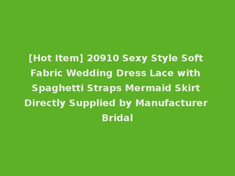 [Hot Item] 20910 Sexy Style Soft Fabric Wedding Dress Lace with Spaghetti Straps Mermaid Skirt Directly Supplied by Manufacturer Bridal