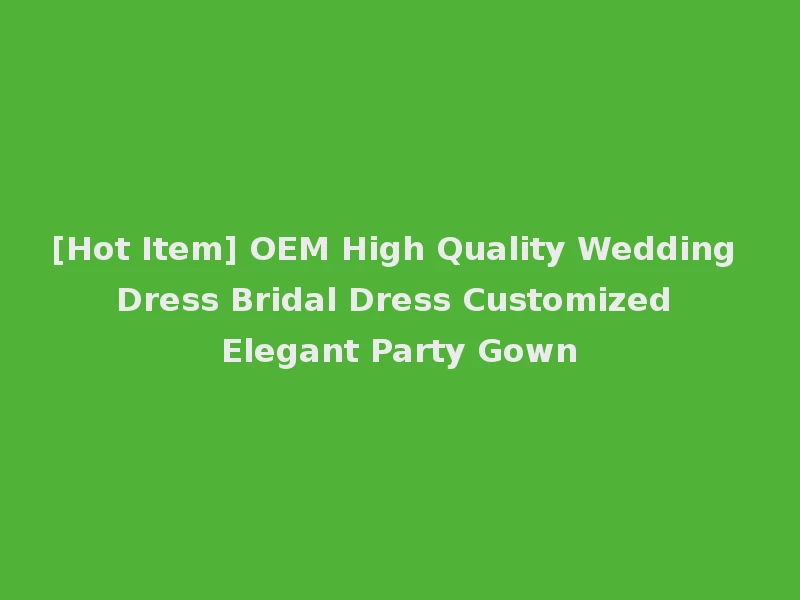 [Hot Item] OEM High Quality Wedding Dress Bridal Dress Customized Elegant Party Gown