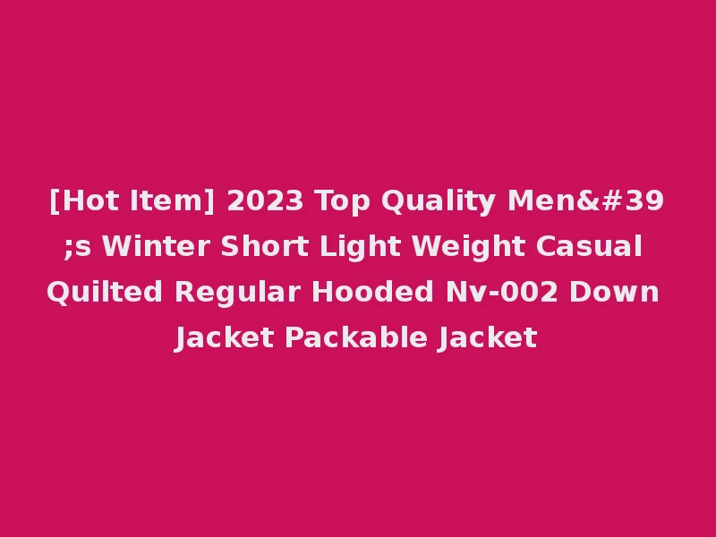 [Hot Item] 2023 Top Quality Men's Winter Short Light Weight Casual Quilted Regular Hooded Nv-002 Down Jacket Packable Jacket
