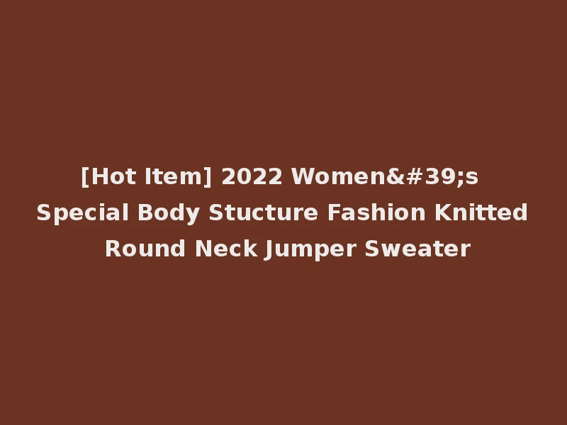 [Hot Item] 2022 Women's Special Body Stucture Fashion Knitted Round Neck Jumper Sweater