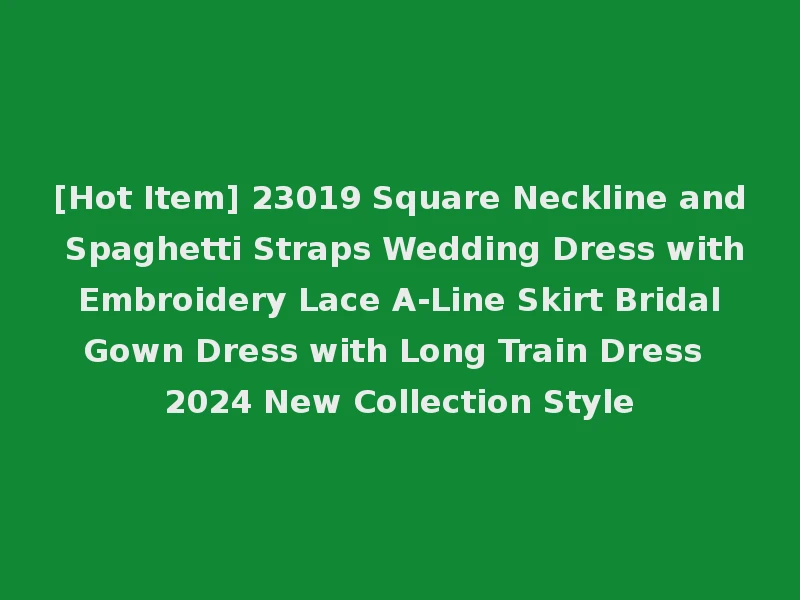 [Hot Item] 23019 Square Neckline and Spaghetti Straps Wedding Dress with Embroidery Lace A-Line Skirt Bridal Gown Dress with Long Train Dress 2024 New Collection Style