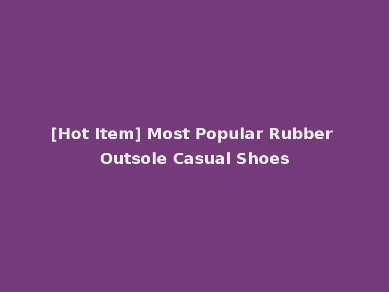 [Hot Item] Most Popular Rubber Outsole Casual Shoes