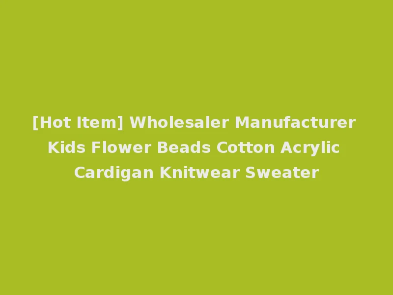 [Hot Item] Wholesaler Manufacturer Kids Flower Beads Cotton Acrylic Cardigan Knitwear Sweater