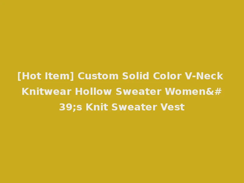 [Hot Item] Custom Solid Color V-Neck Knitwear Hollow Sweater Women's Knit Sweater Vest