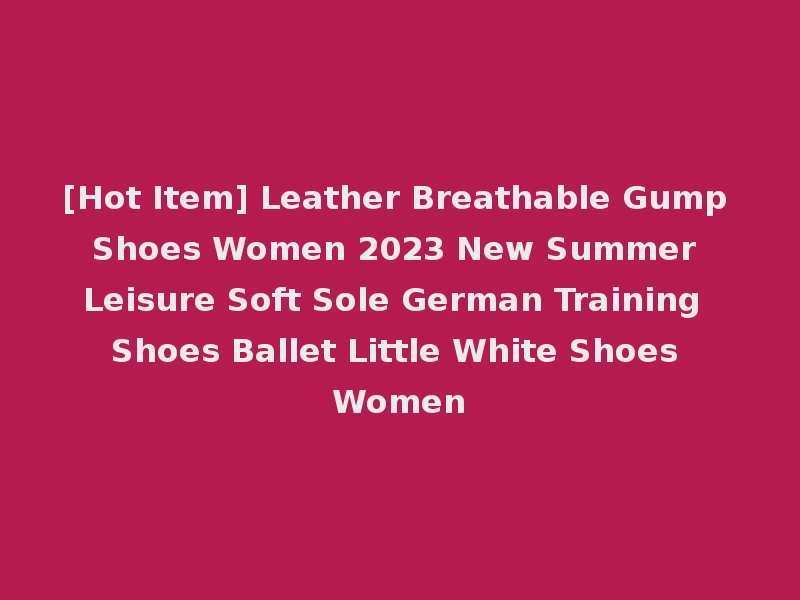 [Hot Item] Leather Breathable Gump Shoes Women 2023 New Summer Leisure Soft Sole German Training Shoes Ballet Little White Shoes Women