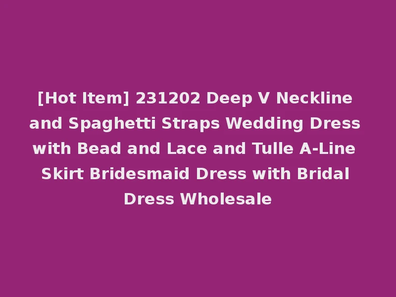 [Hot Item] 231202 Deep V Neckline and Spaghetti Straps Wedding Dress with Bead and Lace and Tulle A-Line Skirt Bridesmaid Dress with Bridal Dress Wholesale
