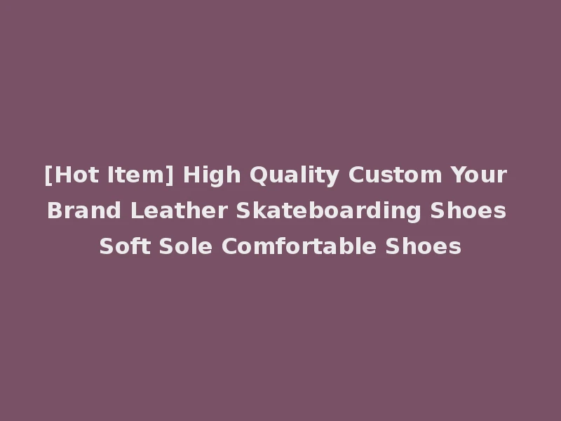 [Hot Item] High Quality Custom Your Brand Leather Skateboarding Shoes Soft Sole Comfortable Shoes