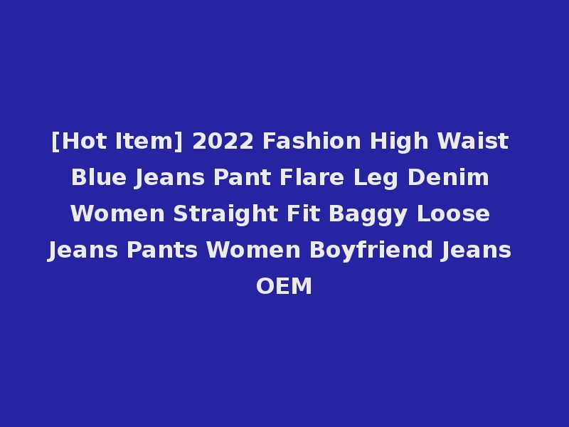 [Hot Item] 2022 Fashion High Waist Blue Jeans Pant Flare Leg Denim Women Straight Fit Baggy Loose Jeans Pants Women Boyfriend Jeans OEM