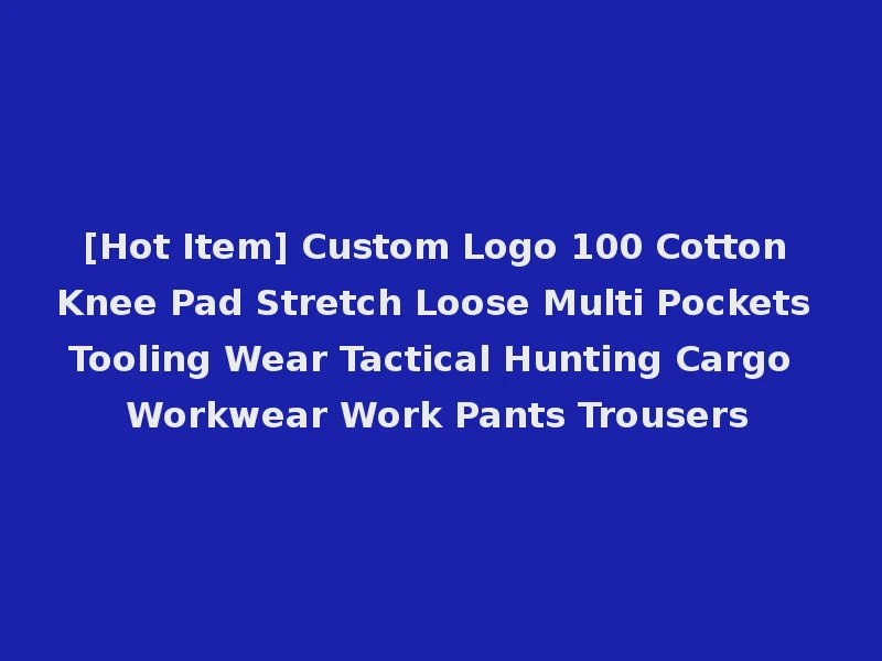 [Hot Item] Custom Logo 100 Cotton Knee Pad Stretch Loose Multi Pockets Tooling Wear Tactical Hunting Cargo Workwear Work Pants Trousers