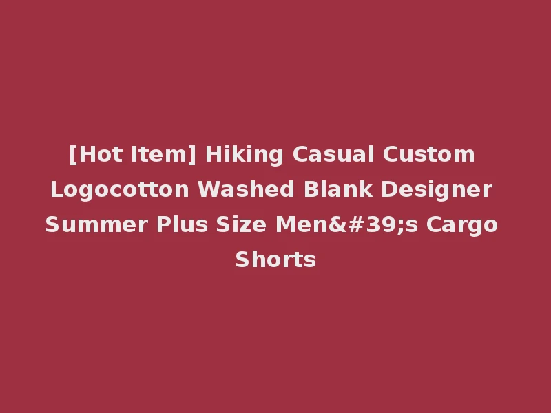 [Hot Item] Hiking Casual Custom Logocotton Washed Blank Designer Summer Plus Size Men's Cargo Shorts