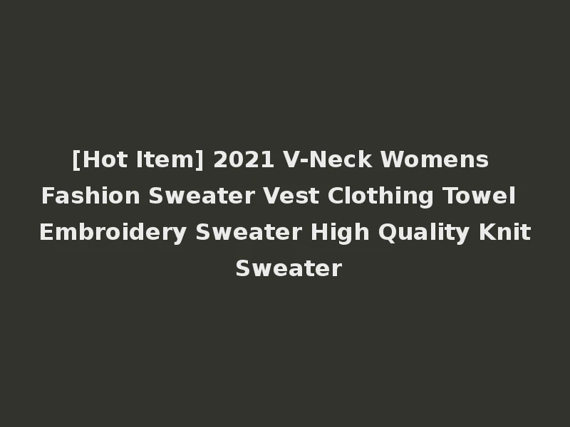 [Hot Item] 2021 V-Neck Womens Fashion Sweater Vest Clothing Towel Embroidery Sweater High Quality Knit Sweater
