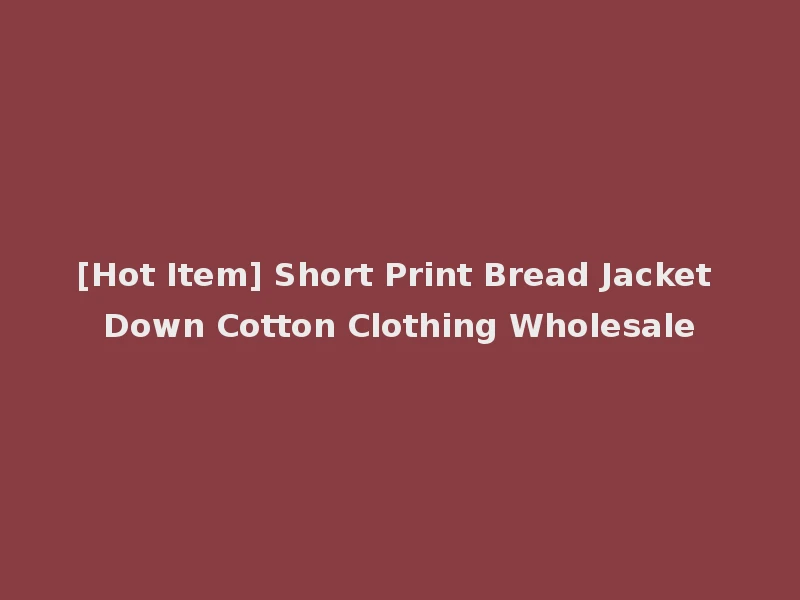 [Hot Item] Short Print Bread Jacket Down Cotton Clothing Wholesale