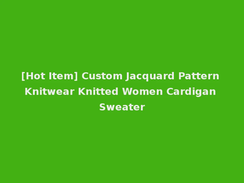 [Hot Item] Custom Jacquard Pattern Knitwear Knitted Women Cardigan Sweater