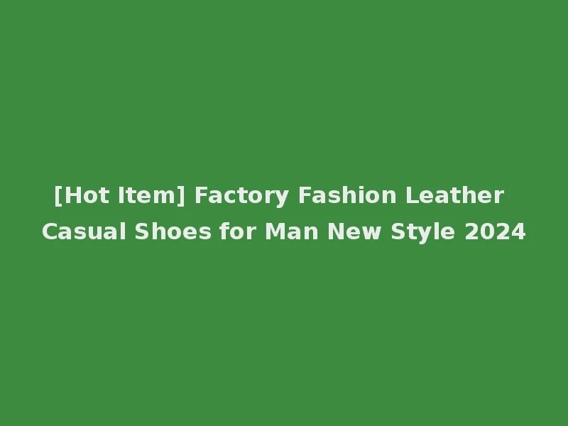 [Hot Item] Factory Fashion Leather Casual Shoes for Man New Style 2024