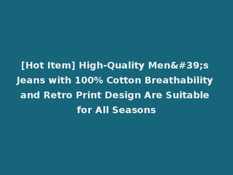 [Hot Item] High-Quality Men's Jeans with 100% Cotton Breathability and Retro Print Design Are Suitable for All Seasons