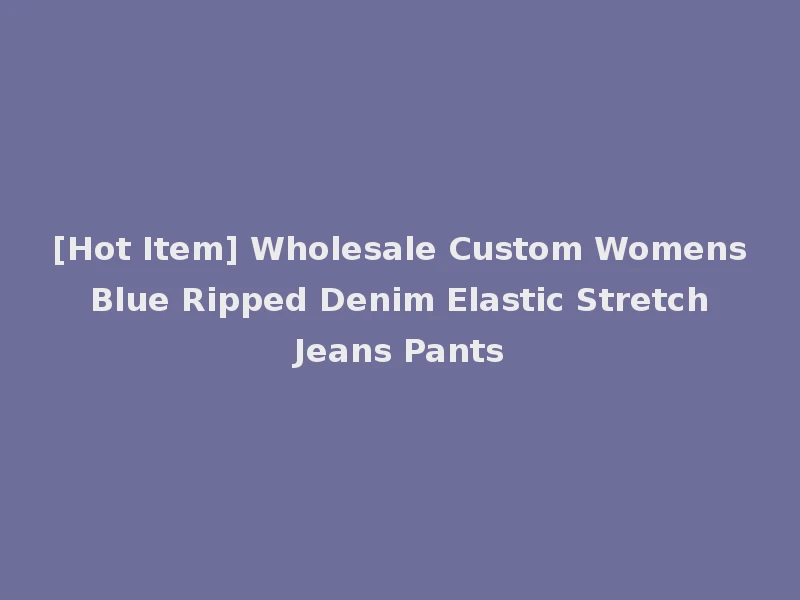 [Hot Item] Wholesale Custom Womens Blue Ripped Denim Elastic Stretch Jeans Pants