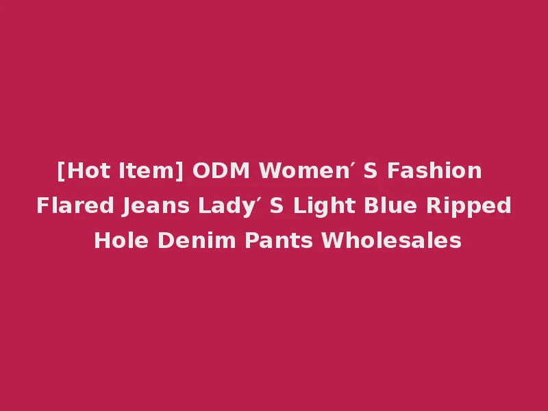 [Hot Item] ODM Women′ S Fashion Flared Jeans Lady′ S Light Blue Ripped Hole Denim Pants Wholesales